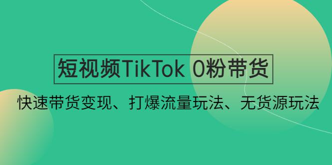 短视频TikTok 0粉带货：快速带货变现、打爆流量玩法、无货源玩法！-猎天资源库