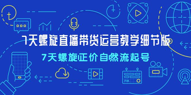 7天螺直旋播带货运营教细学节版，7天螺旋正自价然流起号-猎天资源库