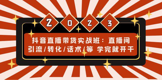 抖音直播带货实战班：直播间引流/转化/话术/等 学完就开干-猎天资源库