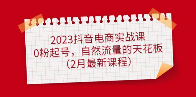 2023抖音电商实战课：0粉起号，自然流量的天花板（2月最新课程）-猎天资源库