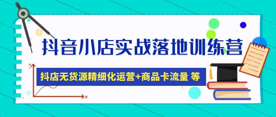 抖音小店实战落地训练营：抖店无货源精细化运营，商品卡流量等等（22节）-猎天资源库