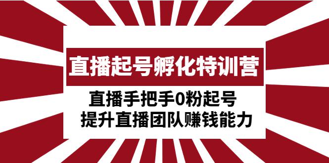 直播起号孵化特训营：直播手把手0粉起号 提升直播团队赚钱能力-猎天资源库