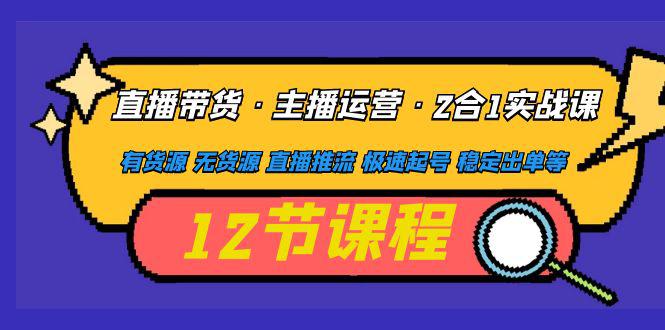 直播带货·主播运营2合1实战课 有货源 无货源 直播推流 极速起号 稳定出单-猎天资源库