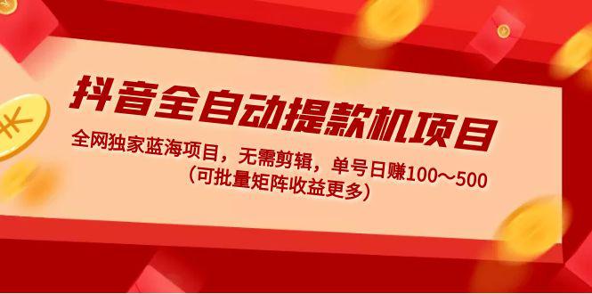 抖音全自动提款机项目：独家蓝海 无需剪辑 单号日赚100～500 (可批量矩阵)-猎天资源库