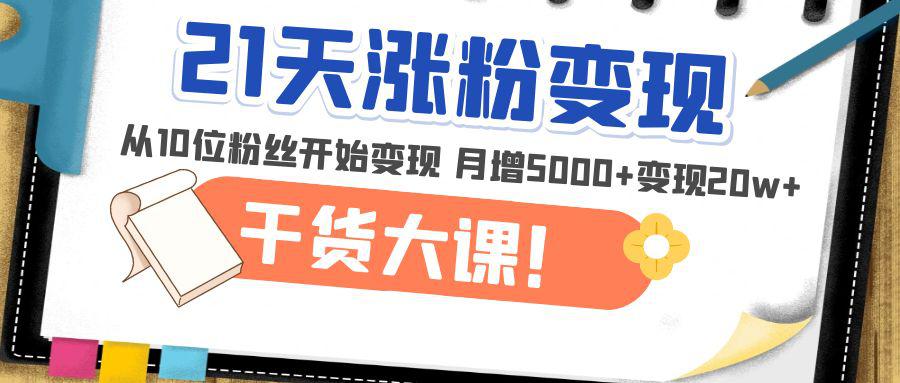 21天精准涨粉变现干货大课：从10位粉丝开始变现 月增5000+变现20w+-猎天资源库