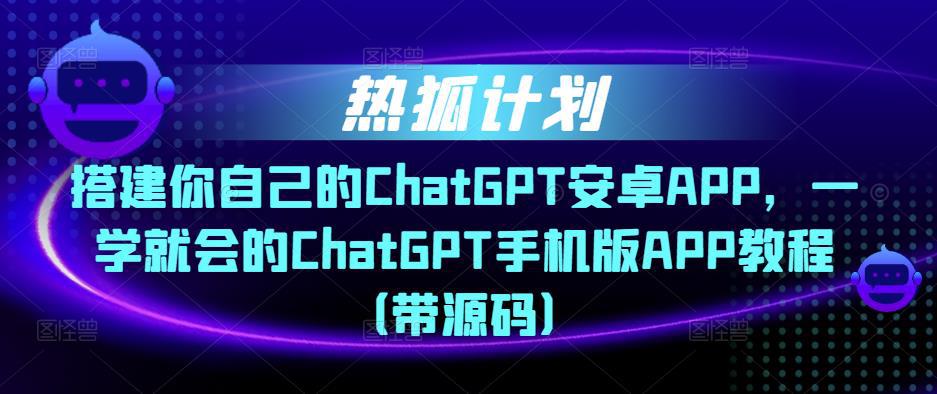 热狐计划·搭建你自己的ChatGPT安卓APP，一学就会的ChatGPT手机版APP教程（带源码）-猎天资源库