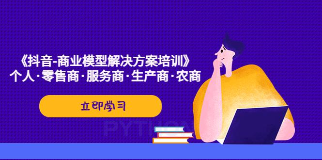 《抖音-商业-模型解决·方案培训》个人·零售商·服务商·生产商·农商-猎天资源库