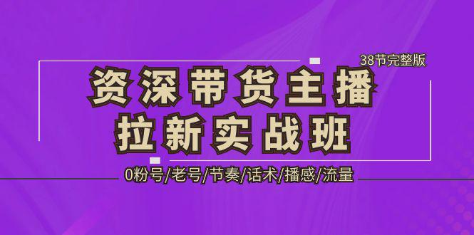 资深·带货主播拉新实战班，0粉号/老号/节奏/话术/播感/流量-38节完整版-猎天资源库