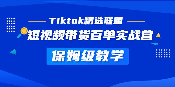 Tiktok精选联盟·短视频带货百单实战营 保姆级教学 快速成为Tiktok带货达人-猎天资源库