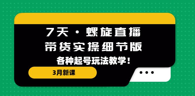 7天·螺旋直播·带货实操细节版：3月新课，各种起号玩法教学！-猎天资源库