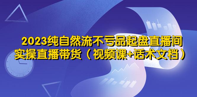 2023纯自然流不亏品起盘直播间，实操直播带货（视频课+话术文档）-猎天资源库