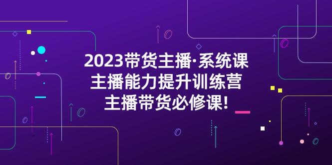 2023带货主播·系统课，主播能力提升训练营，主播带货必修课!-猎天资源库