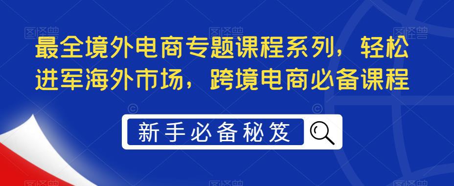 最全境外电商专题课程系列，轻松进军海外市场，跨境电商必备课程-猎天资源库