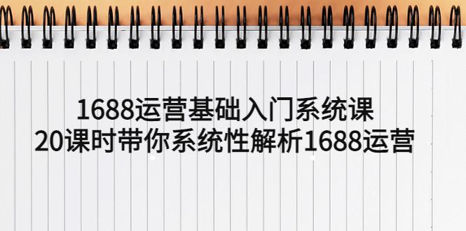 1688运营基础入门系统课，20课时带你系统性解析1688运营-猎天资源库