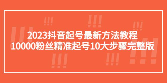 2023抖音起号最新方法教程：10000粉丝精准起号10大步骤完整版-猎天资源库