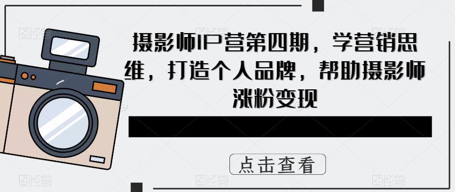 摄影师IP营第4期，学营销思维，打造个人品牌，帮助摄影师涨粉变现-猎天资源库