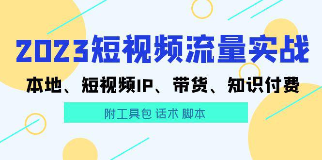 2023短视频流量实战 本地、短视频IP、带货、知识付费（附工具包 话术 脚本)-猎天资源库