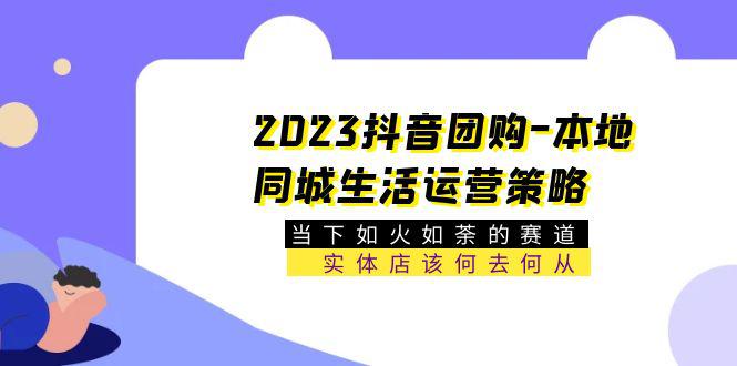 2023抖音团购-本地同城生活运营策略 当下如火如荼的赛道·实体店该何去何从-猎天资源库