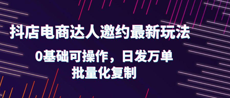 0基础抖店达人邀约玩法，轻松日发万单，实战流程详解！-猎天资源库