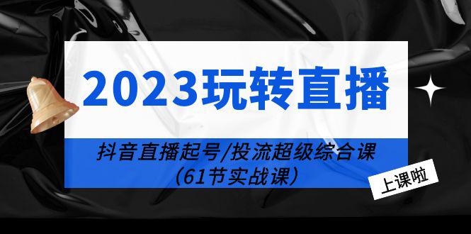 2023玩转直播线上课：抖音直播起号-投流超级干货（61节实战课）-猎天资源库