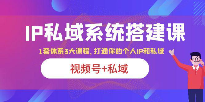 IP私域系统搭建课|视频号+私域|打通个人IP私域|体系3大课程-猎天资源库