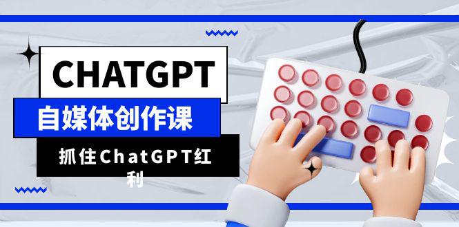 ChatGPT自媒体创作课，抓住ChatGPT红利，助你创作效率提升10倍-猎天资源库