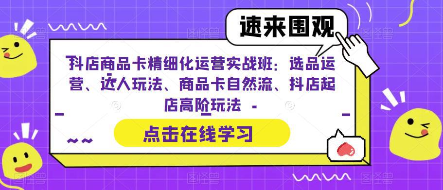 抖店商品卡精细化运营实操班：选品运营、达人玩法、商品卡自然流、抖店起店-猎天资源库