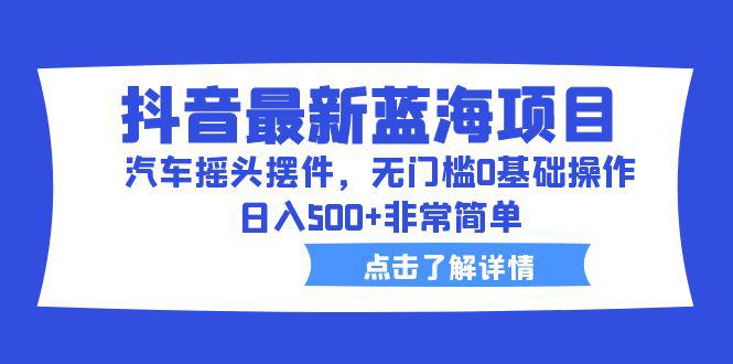 抖音最新蓝海项目，无门槛操作，日入500的汽车摇头摆件赚钱方法-猎天资源库