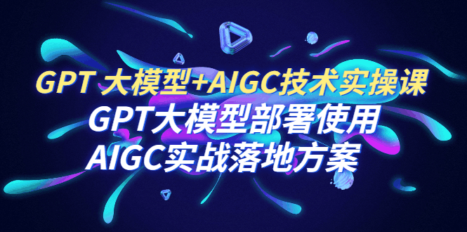 GPT 大模型+AIGC技术实操课：GPT 大模型部署使用 AIGC实战落地方案-猎天资源库