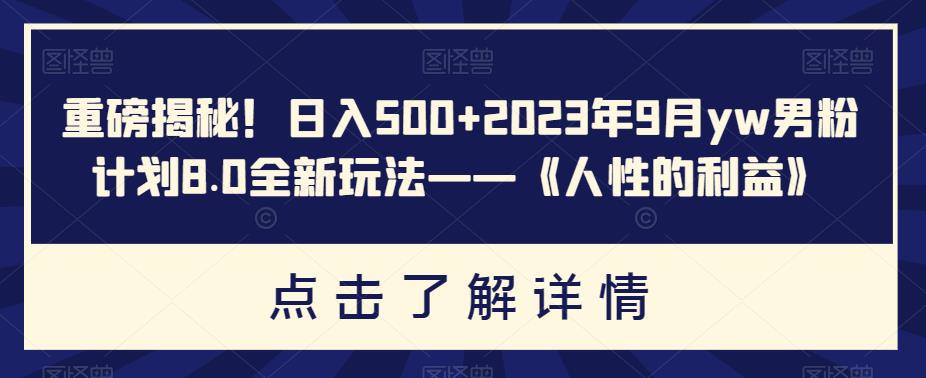 重磅揭秘！日入500+2023年9月YW男粉计划8.0全新玩法——《人性的利益》-猎天资源库