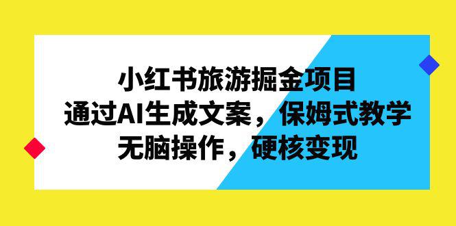 小红书旅游掘金项目，通过AI生成文案，保姆式教学，无脑操作，硬核变现-猎天资源库