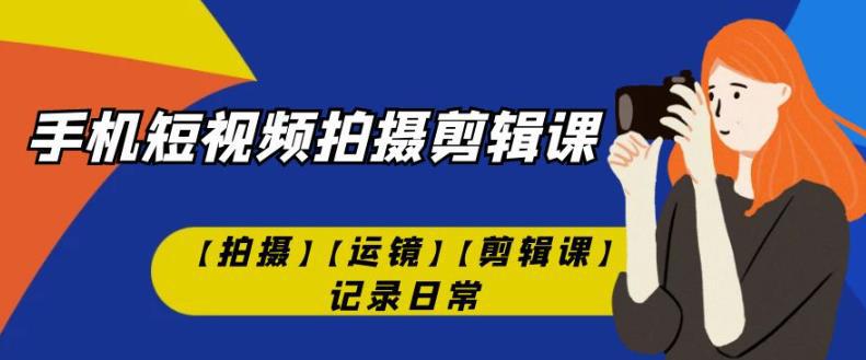 有趣实用的手机短视频拍摄剪辑课【拍摄】【运镜】【剪辑课】记录日常-猎天资源库