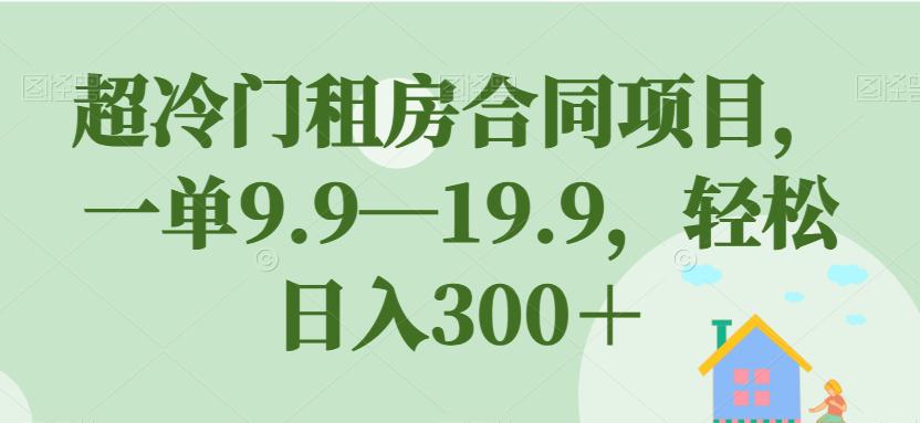 超冷门租房合同项目，一单9.9—19.9，轻松日入300＋【揭秘】-猎天资源库