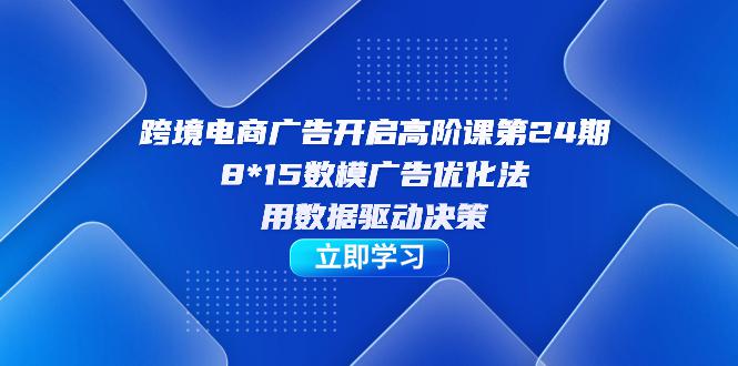 跨境电商-广告开启高阶课，8*15数模广告优化法，用数据驱动决策-猎天资源库