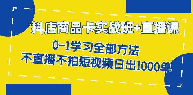 抖店商品卡实战班+直播课-8月 0-1学习全部方法 不直播不拍短视频日出1000单-猎天资源库