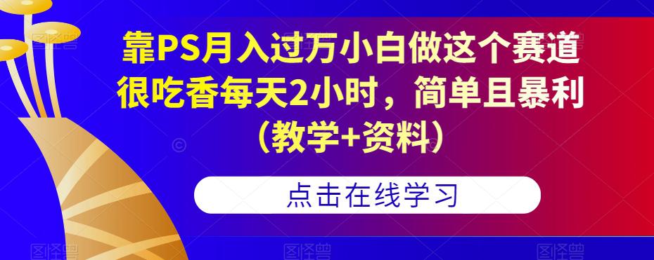 靠PS月入过万小白做这个赛道很吃香每天2小时，简单且暴利（教学+资料）-猎天资源库