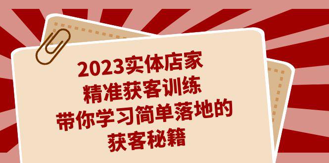 2023实体店家精准获客训练，带你学习简单落地的获客秘籍（27节课）-猎天资源库