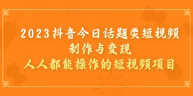 2023抖音今日话题类短视频制作与变现，人人都能操作的短视频项目-猎天资源库