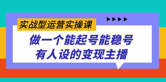 实战型运营实操课，做一个能起号能稳号有人设的变现主播-猎天资源库