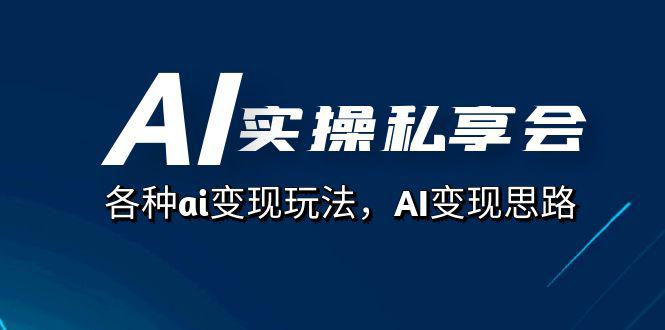 AI实操私享会，各种ai变现玩法，AI变现思路（67节课）-猎天资源库