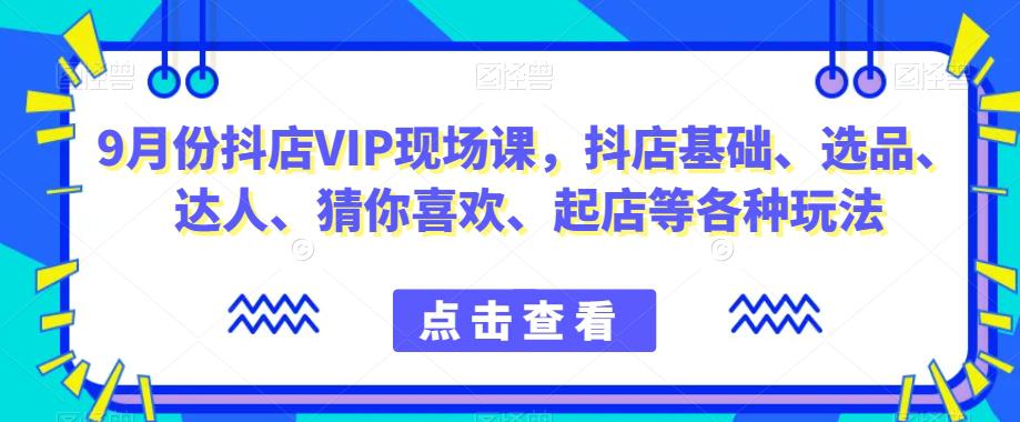 抖音小店增长秘籍！9月份抖店VIP现场课，教你玩转小店基础、选品、达人等各种玩法-猎天资源库