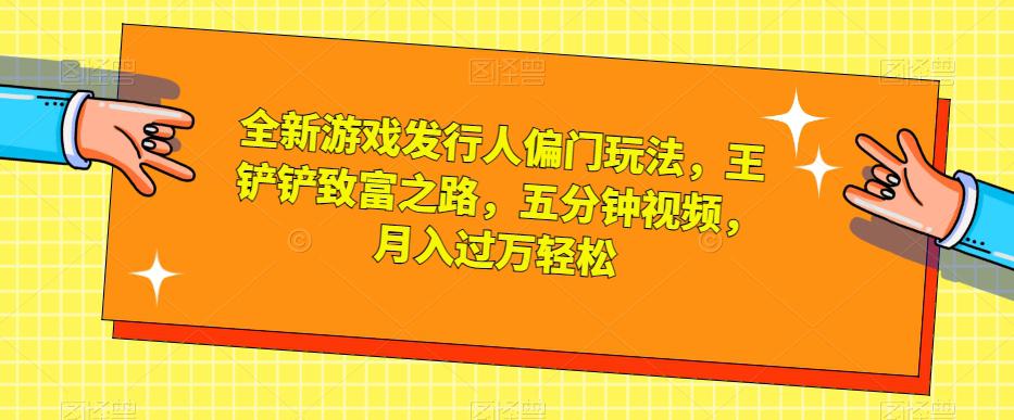 全新游戏发行人偏门玩法，王铲铲致富之路，五分钟视频，月入过万轻松【揭秘】-猎天资源库