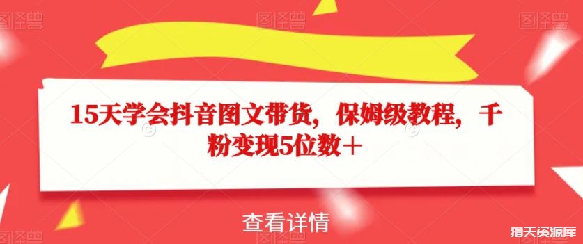 15天学会抖音图文带货，保姆级教程，千粉变现5位数＋-猎天资源库