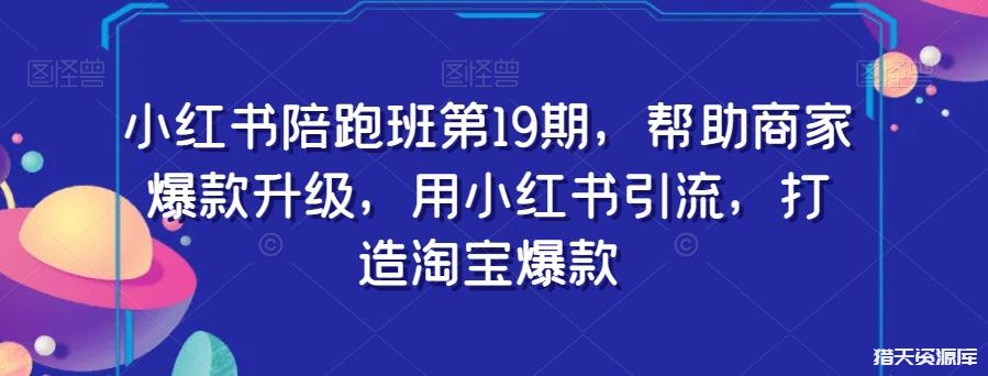 小红书陪跑班第19期：用小红书引流，助力商家打造淘宝爆款-猎天资源库