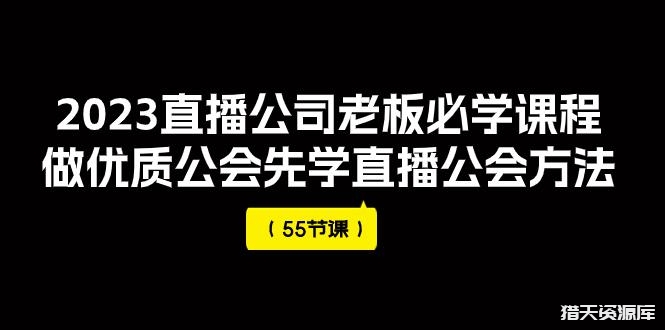 2023直播公司老板必学的课程，做优质公会先学直播公会方法（55节课）-猎天资源库