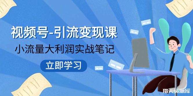 视频号-引流变现课：小流量大利润实战笔记 冲破传统思维 重塑品牌格局!-猎天资源库