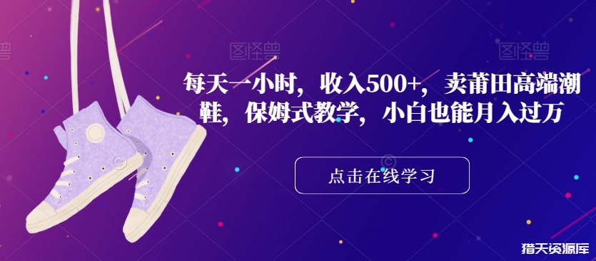 莆田高端潮鞋：每天一小时收入500+，保姆式教学，小白也能月入过万！-猎天资源库