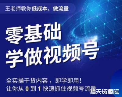 王老师教你低成本、做流量，零基础学做视频号，0-1快速抓住视频号流量-猎天资源库