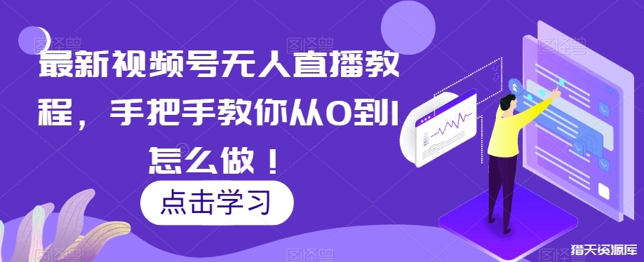 最新视频号无人直播课程，手把手教你从零到1怎么做！-猎天资源库