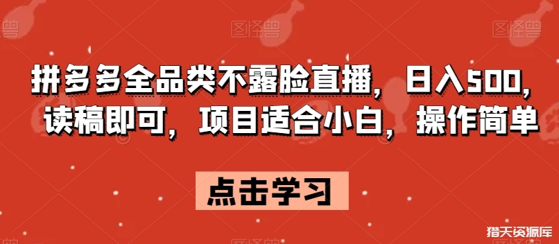 拼多多全品类不露脸直播，日入500，读稿即可，项目适合小白，操作简单【揭秘】-猎天资源库